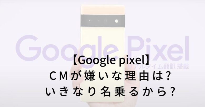 【Google pixel】CMが嫌いな理由は?いきなり名乗るから?