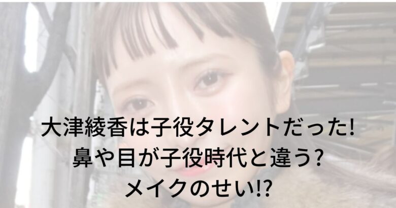 【画像】大津綾香は子役タレント!顔が子役時代と違う?メイクのせい!?