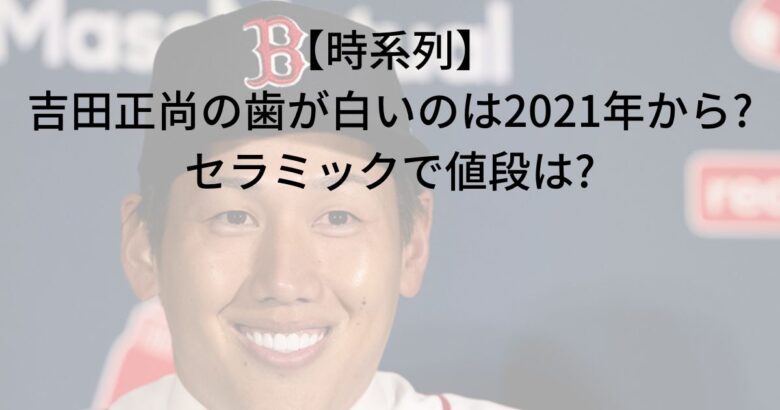【時系列】吉田正尚の歯が白いのは2021年から?セラミックで値段は?