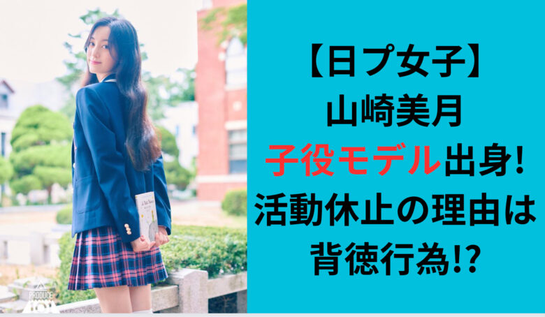 【日プ女子】山崎美月は子役モデル出身!活動休止の理由は背徳行為!?